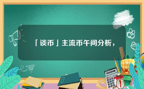 「谈币」主流币午间分析，BTC行情从小时线上来看整体走势偏上行