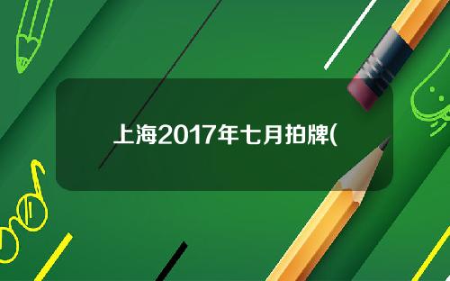 上海2017年七月拍牌(上海2017年七月拍牌价格)