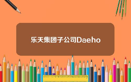 乐天集团子公司Daehong与Aptos达成合作，为乐天创建Web3中心