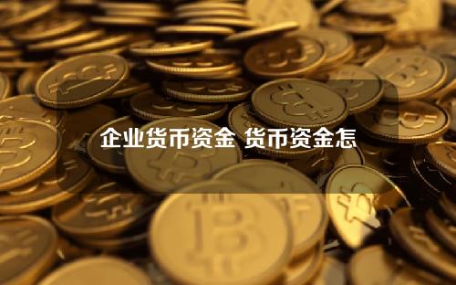 企业货币资金 货币资金怎么算出来的