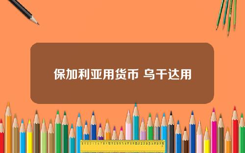 保加利亚用货币 乌干达用什么货币