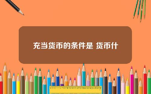 充当货币的条件是 货币什么意思