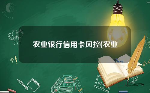 农业银行信用卡风控(农业银行信用卡风控了怎么开)