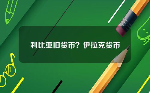 利比亚旧货币？伊拉克货币叫什么