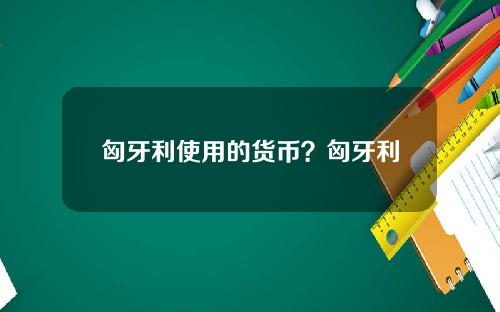 匈牙利使用的货币？匈牙利可以使用欧元吗