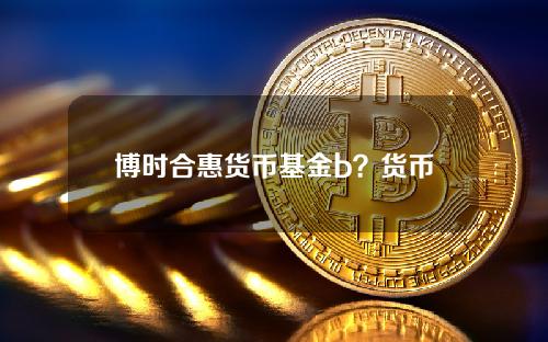 博时合惠货币基金b？货币基金收益排行