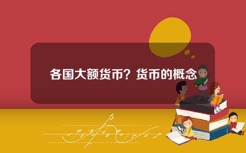 各国大额货币？货币的概念是什么