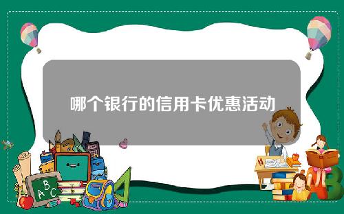 哪个银行的信用卡优惠活动多(哪个银行的信用卡活动优惠比较多)