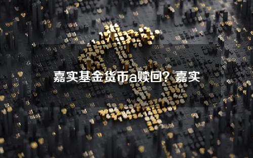 嘉实基金货币a赎回？嘉实货币基金A是开放式吗