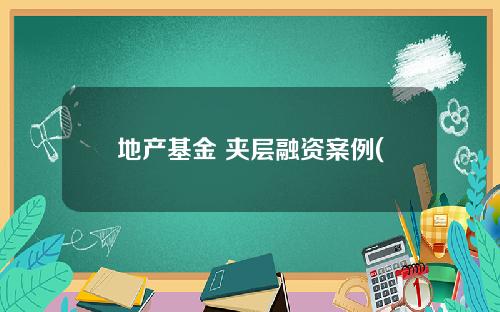 地产基金 夹层融资案例(地产基金 夹层融资案例)