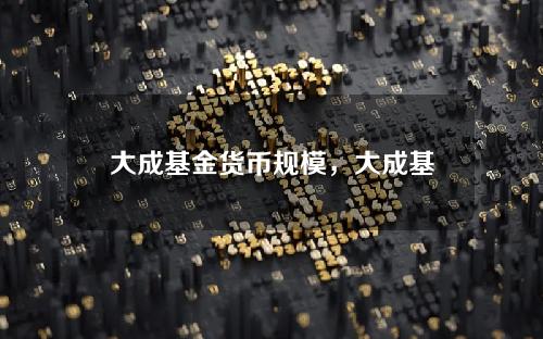 大成基金货币规模，大成基金公司的所有基金