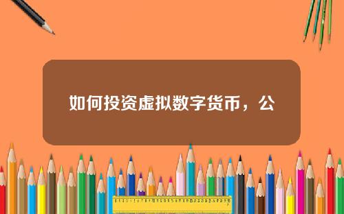 如何投资虚拟数字货币，公司对个人投资数字货币