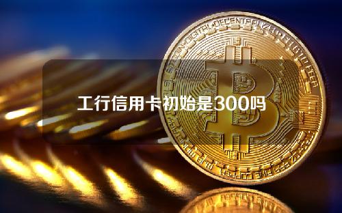 工行信用卡初始是300吗(工行信用卡h6853)