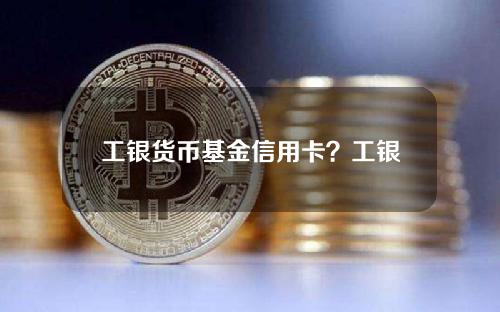 工银货币基金信用卡？工银信用卡是什么卡