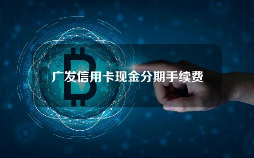 广发信用卡现金分期手续费(广发行信用卡分期付款手续费)