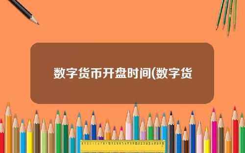 数字货币开盘时间(数字货币有哪些)