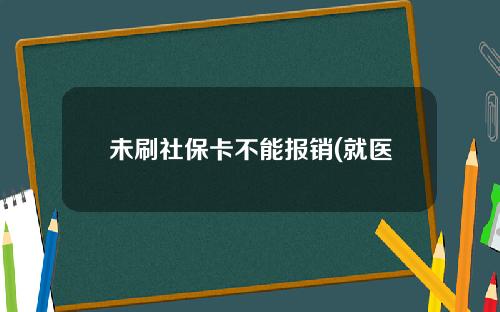 未刷社保卡不能报销(就医时未用社保卡之后如何报销)