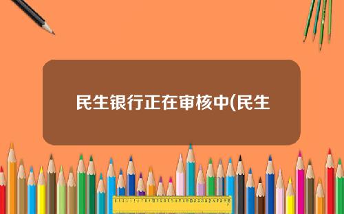 民生银行正在审核中(民生银行正在审核中什么意思)