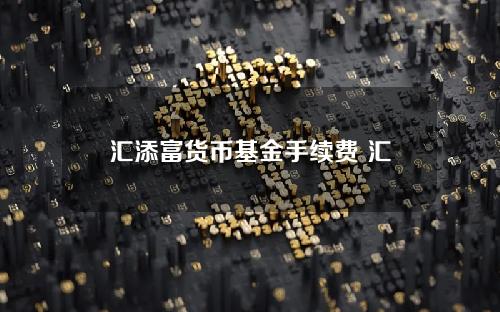 汇添富货币基金手续费 汇添富基金的赎回费率