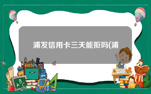 浦发信用卡三天能拒吗(浦发信用卡3天宽限期需要申请吗)