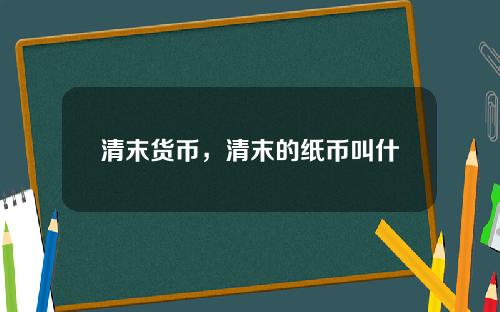 清末货币，清末的纸币叫什么