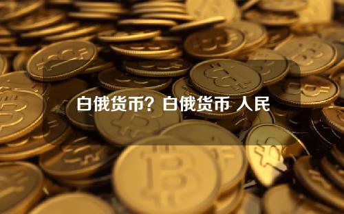 白俄货币？白俄货币 人民币汇率