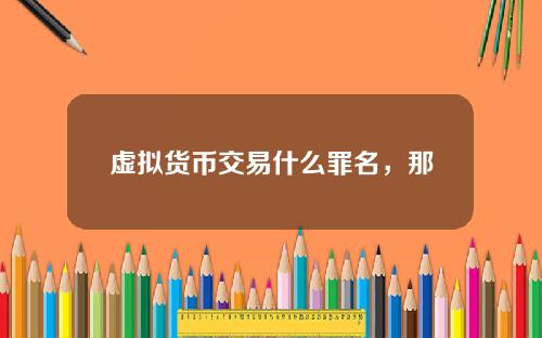 虚拟货币交易什么罪名，那么这具体涉及什么罪名呢？