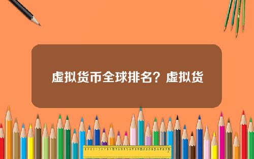 虚拟货币全球排名？虚拟货币排名前20的货币名字