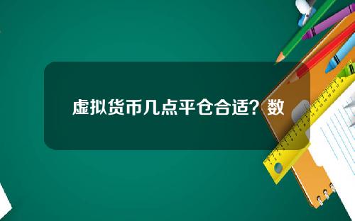 虚拟货币几点平仓合适？数字货币交易所开盘时间