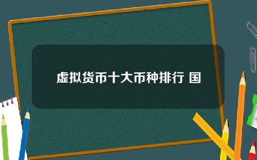 虚拟货币十大币种排行 国家认可的十大币种