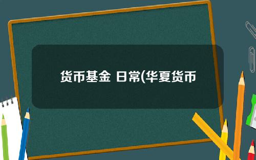 货币基金 日常(华夏货币基金003003)