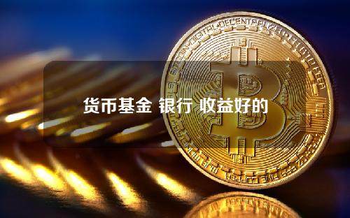 货币基金 银行 收益好的十大货币基金