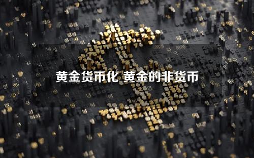 黄金货币化 黄金的非货币化是指纸币代替黄金