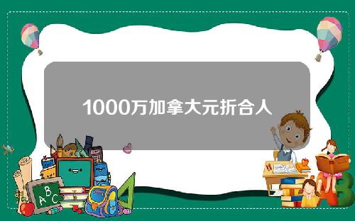 1000万加拿大元折合人民币多少钱(1000万在加拿大是有钱人吗)