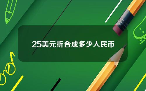 25美元折合成多少人民币多少人民币(25美元等于人民币多少钱)