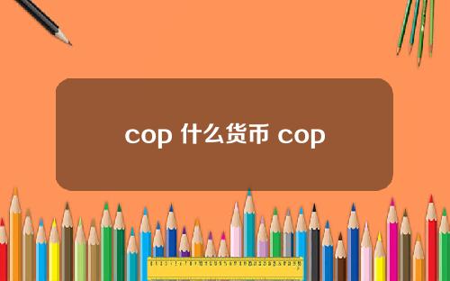 cop 什么货币 cop是什么币种