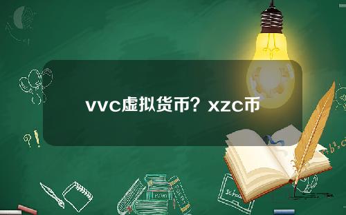 vvc虚拟货币？xzc币为什么这么便宜